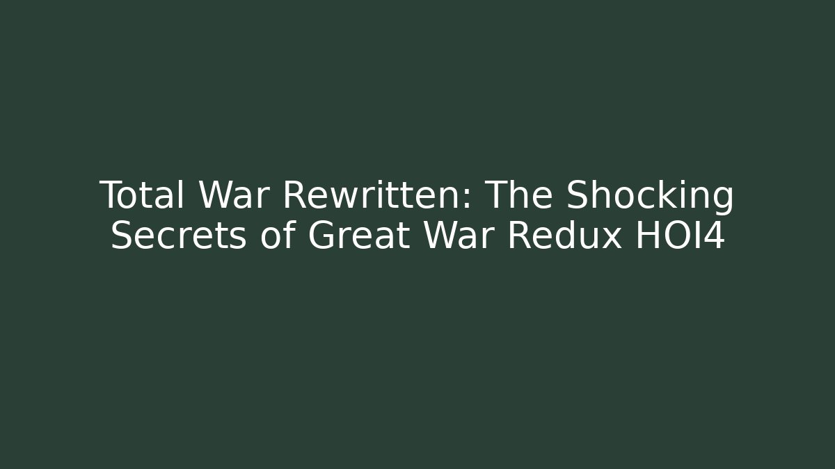 Total War Rewritten: The Shocking Secrets of Great War Redux HOI4