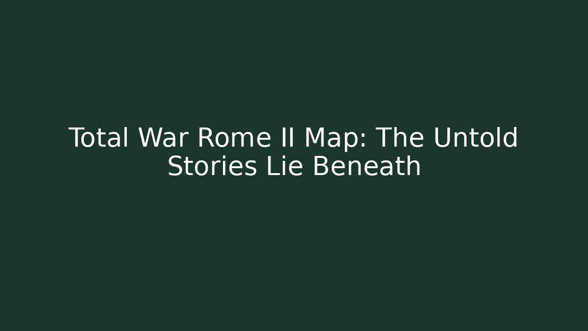 Total War Rome II Map: The Untold Stories Lie Beneath