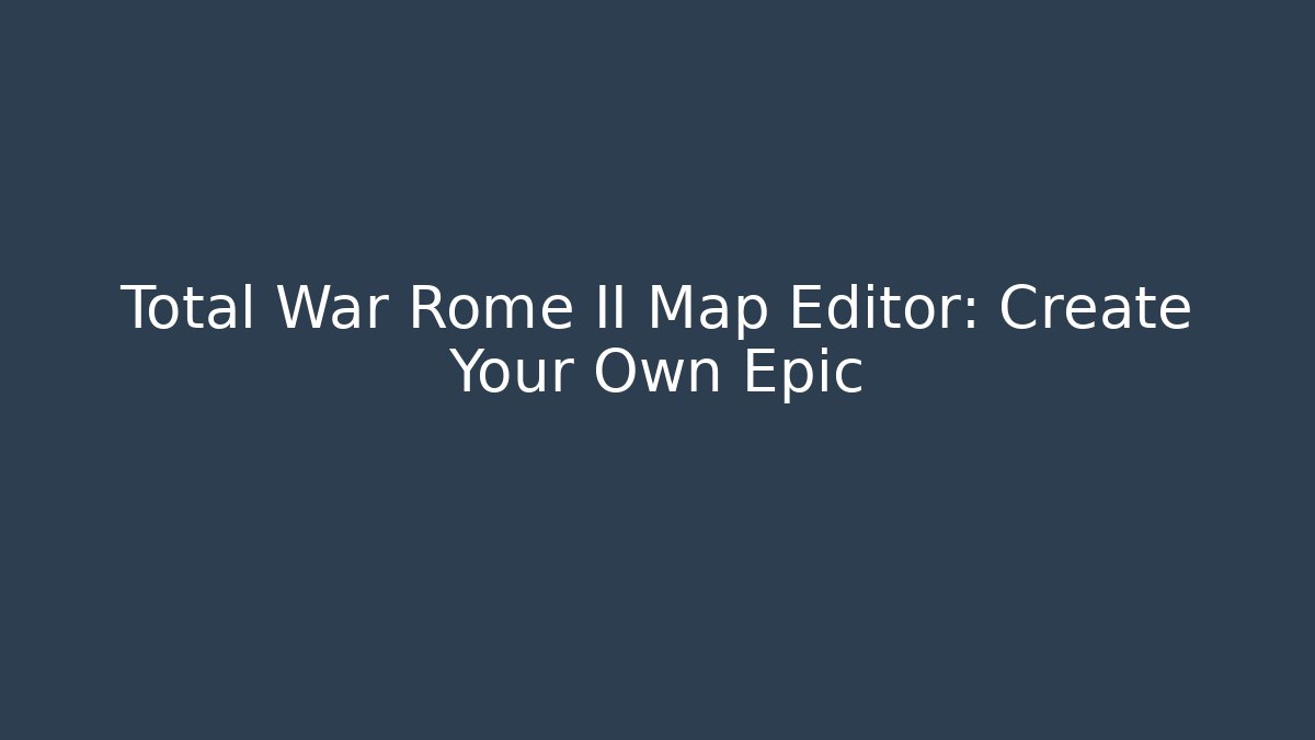 Total War Rome II Map Editor: Create Your Own Epic