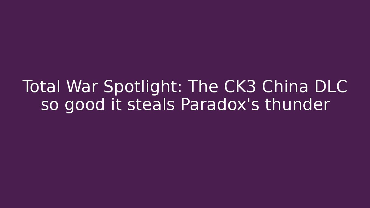 Total War Spotlight: The CK3 China DLC so good it steals Paradox's thunder