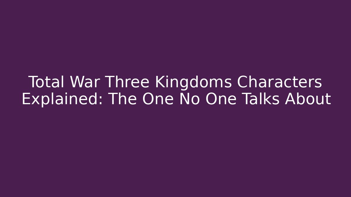 Total War Three Kingdoms Characters Explained: The One No One Talks About