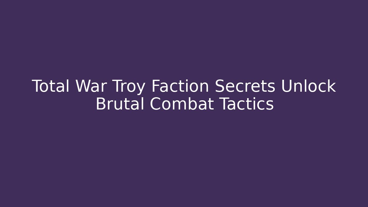 Total War Troy Faction Secrets Unlock Brutal Combat Tactics