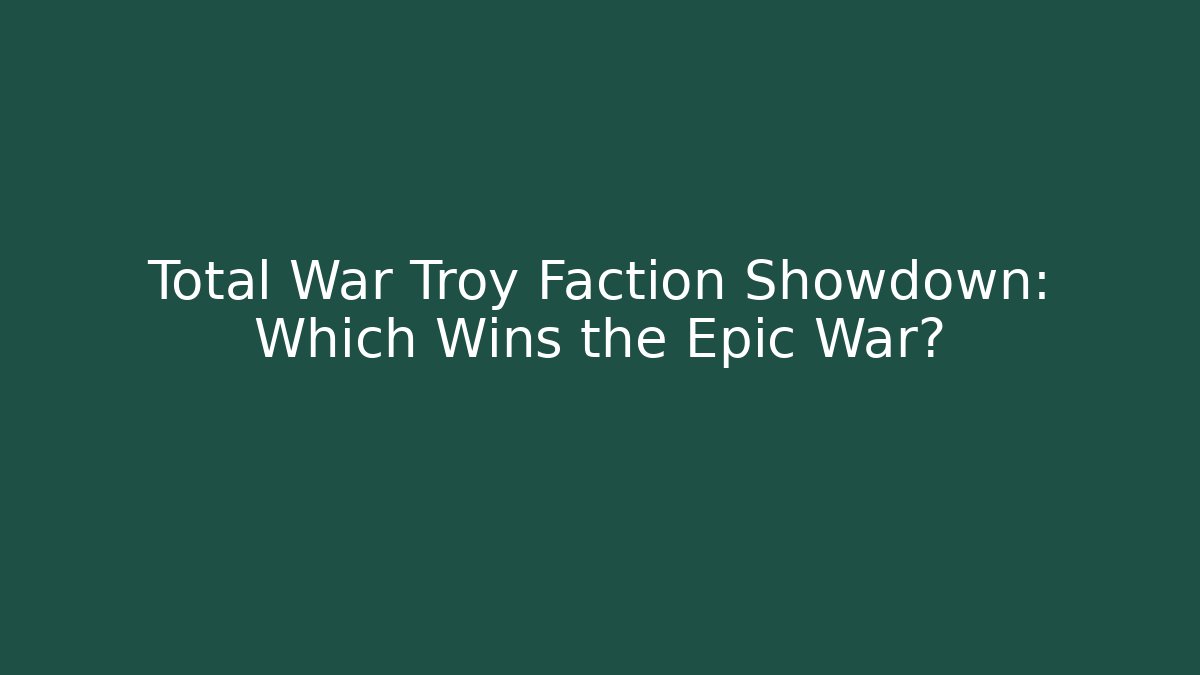 Total War Troy Faction Showdown: Which Wins the Epic War?