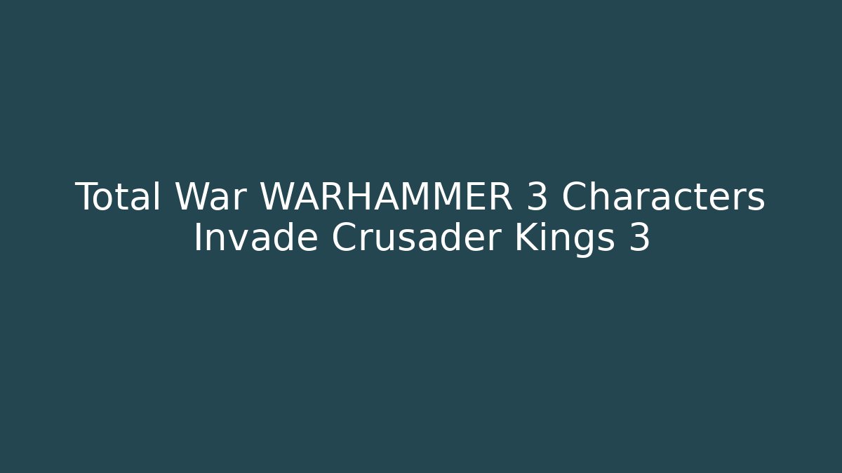 Total War WARHAMMER 3 Characters Invade Crusader Kings 3