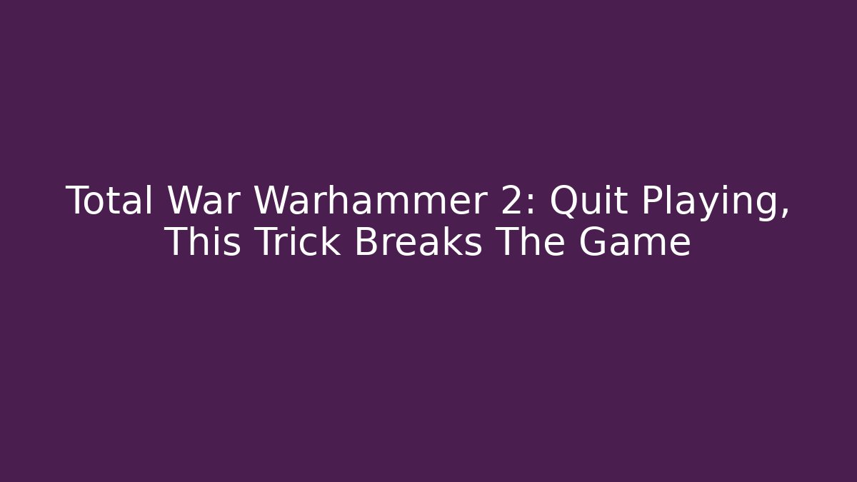 Total War Warhammer 2: Quit Playing, This Trick Breaks The Game