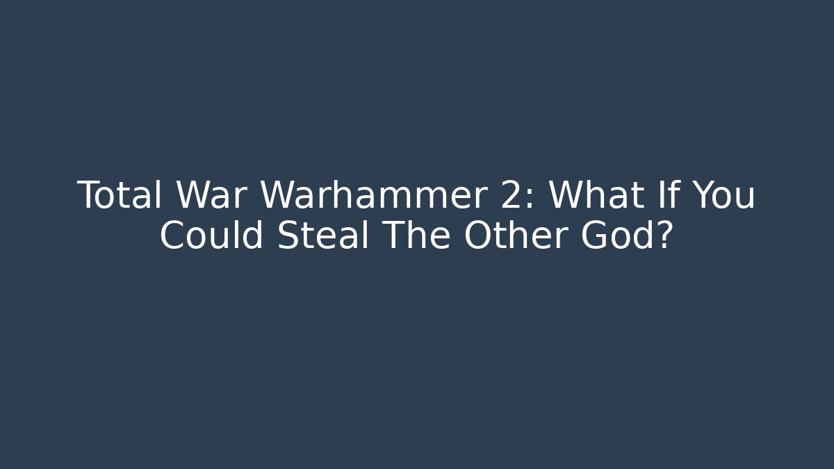 Total War Warhammer 2: What If You Could Steal The Other God?