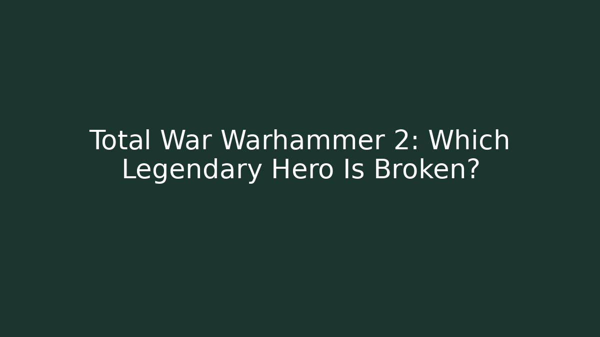 Total War Warhammer 2: Which Legendary Hero Is Broken?