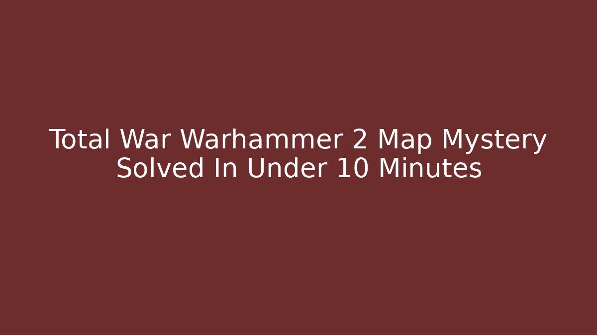 Total War Warhammer 2 Map Mystery Solved In Under 10 Minutes