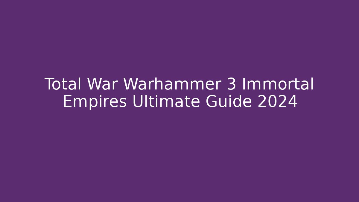 Total War Warhammer 3 Immortal Empires Ultimate Guide 2024