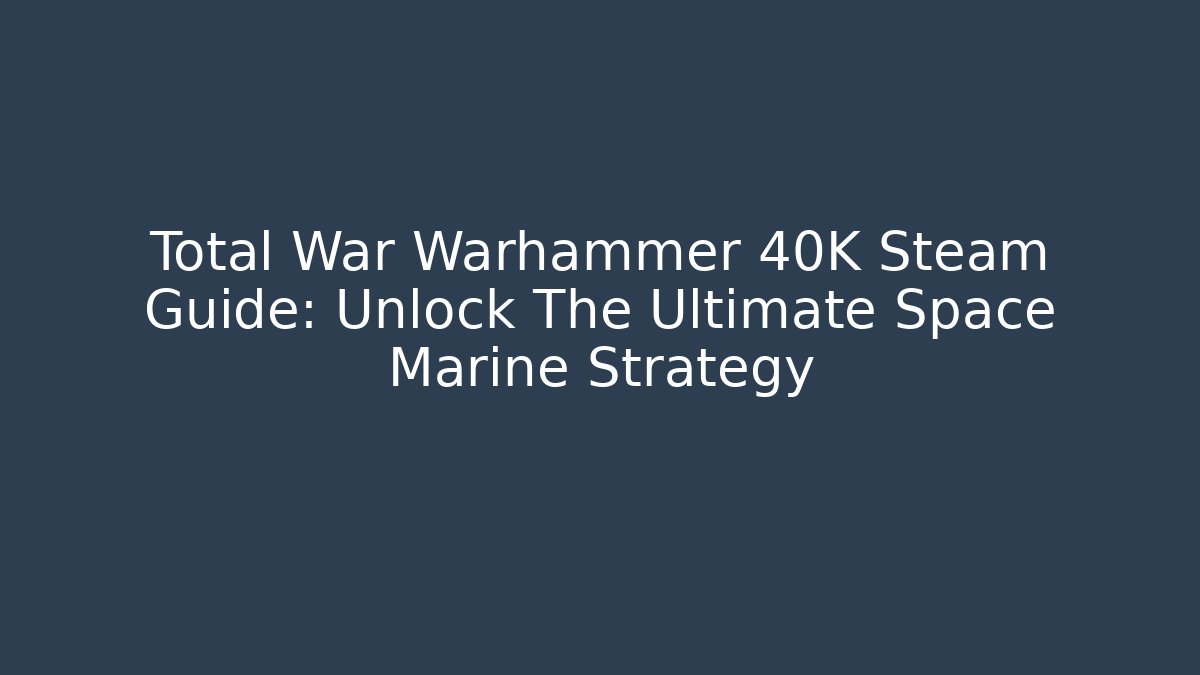 Total War Warhammer 40K Steam Guide: Unlock The Ultimate Space Marine Strategy