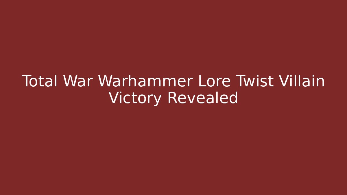Total War Warhammer Lore Twist Villain Victory Revealed