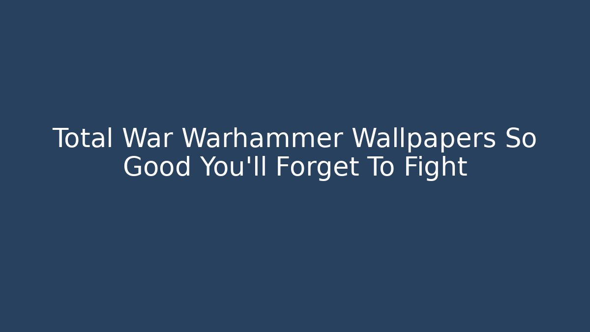 Total War Warhammer Wallpapers So Good You'll Forget To Fight