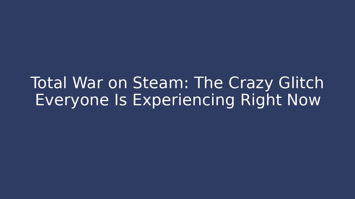 Total War on Steam: The Crazy Glitch Everyone Is Experiencing Right Now