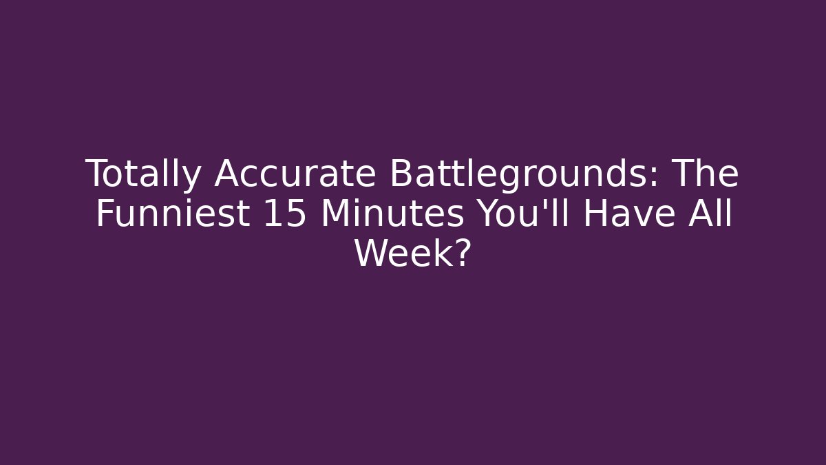 Totally Accurate Battlegrounds: The Funniest 15 Minutes You’ll Have All Week?