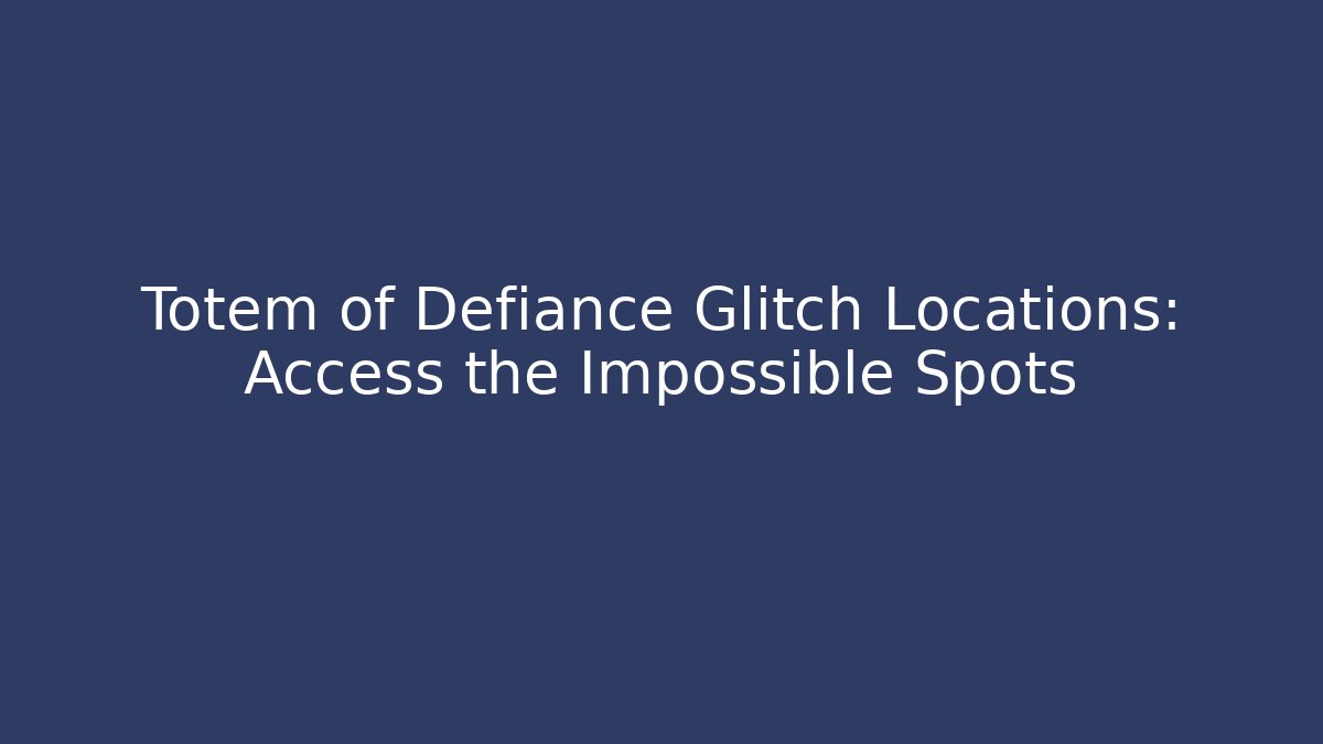 Totem of Defiance Glitch Locations: Access the Impossible Spots