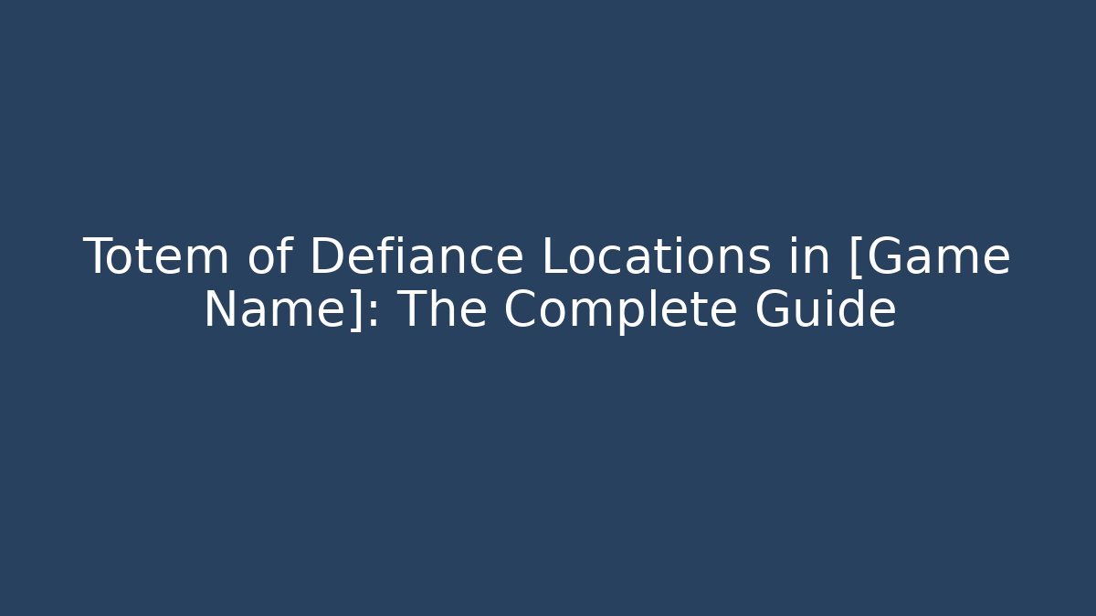 Totem of Defiance Locations in [Game Name]: The Complete Guide