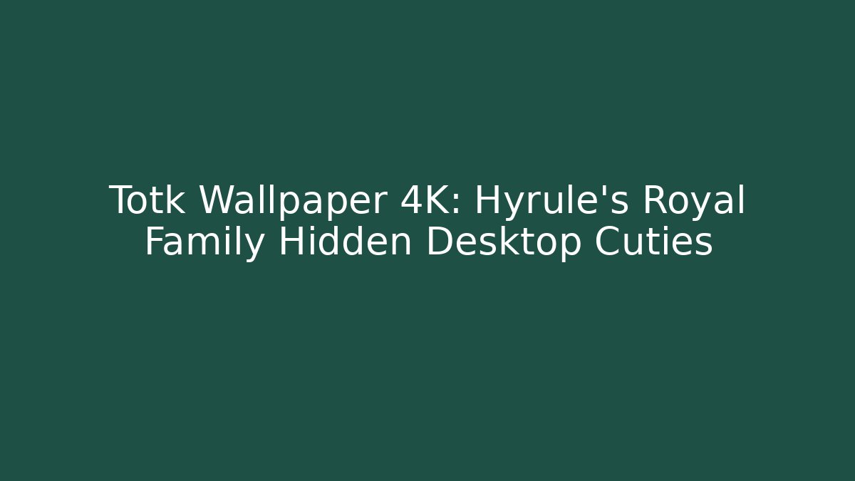 Totk Wallpaper 4K: Hyrule's Royal Family Hidden Desktop Cuties