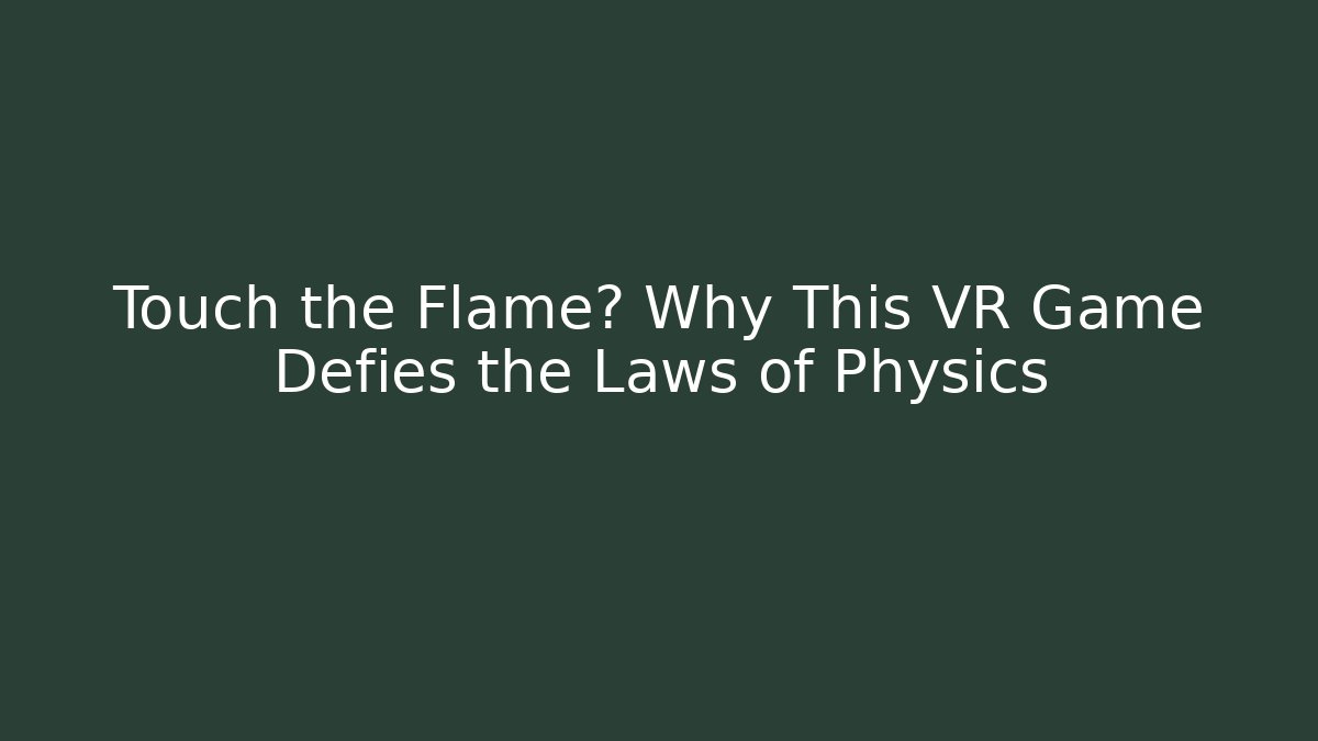 Touch the Flame? Why This VR Game Defies the Laws of Physics
