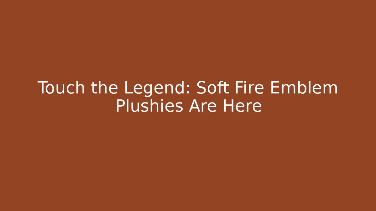 Touch the Legend: Soft Fire Emblem Plushies Are Here