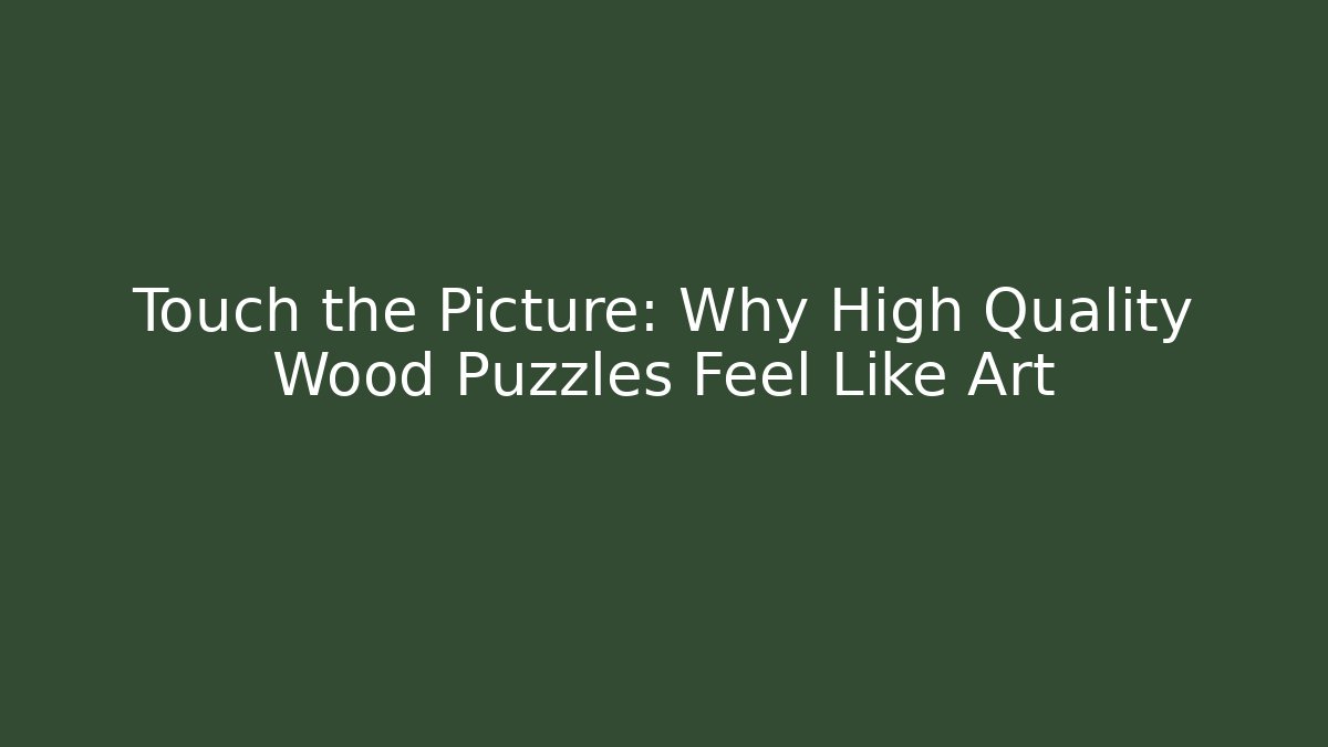 Touch the Picture: Why High Quality Wood Puzzles Feel Like Art