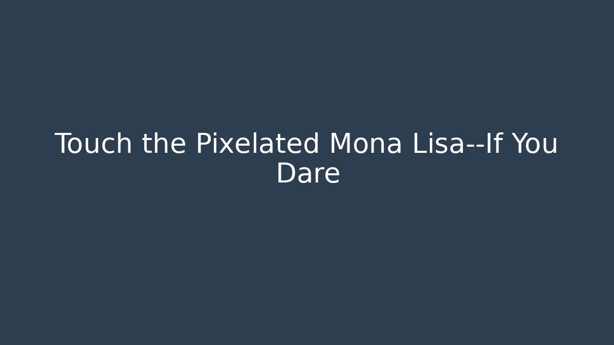 Touch the Pixelated Mona Lisa—If You Dare
