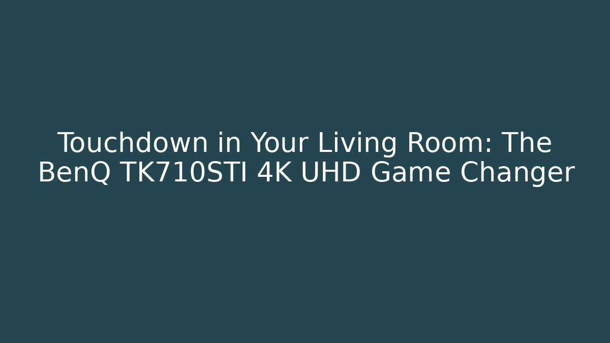 Touchdown in Your Living Room: The BenQ TK710STI 4K UHD Game Changer