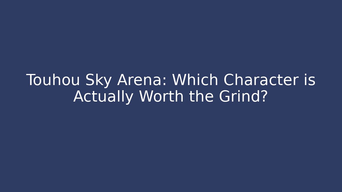 Touhou Sky Arena: Which Character is Actually Worth the Grind?
