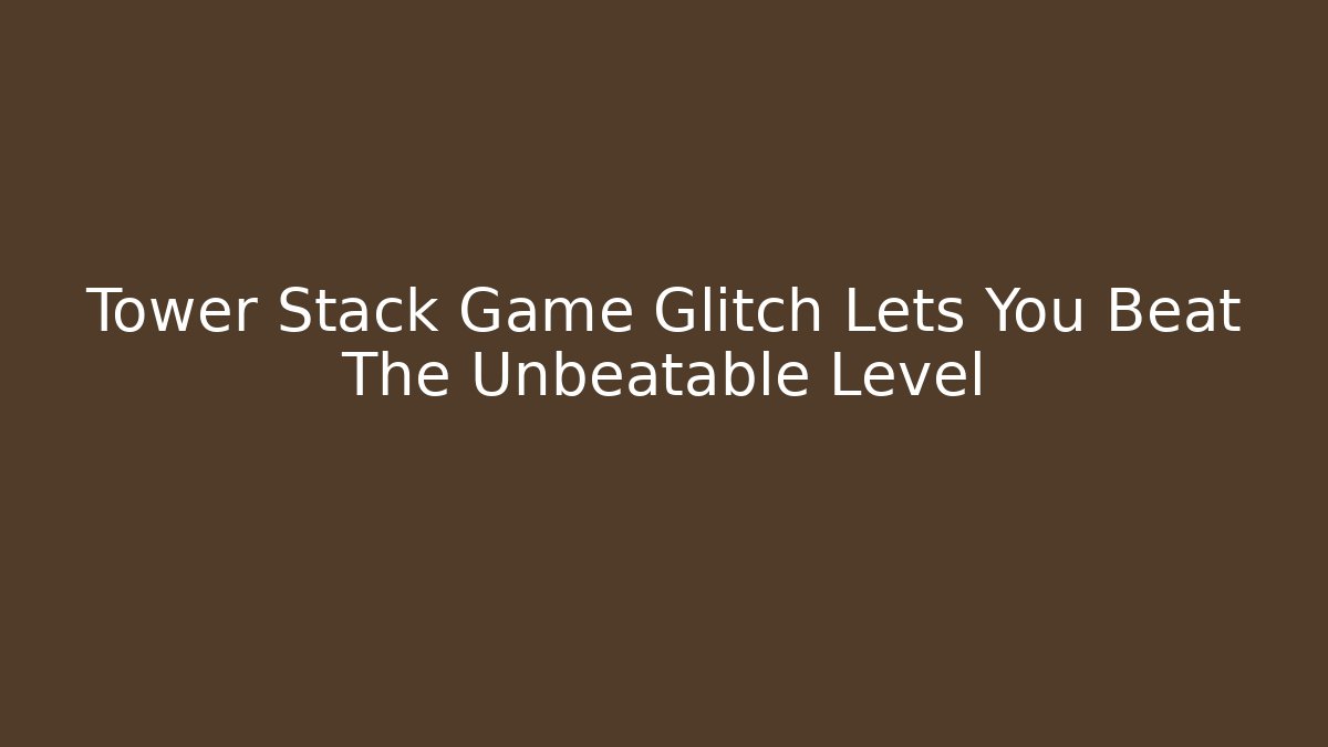 Tower Stack Game Glitch Lets You Beat The Unbeatable Level