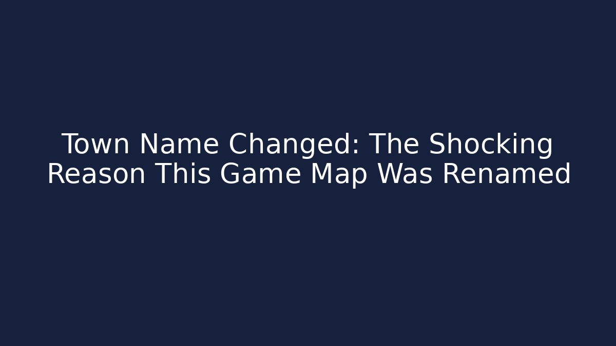 Town Name Changed: The Shocking Reason This Game Map Was Renamed