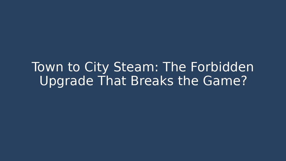 Town to City Steam: The Forbidden Upgrade That Breaks the Game?