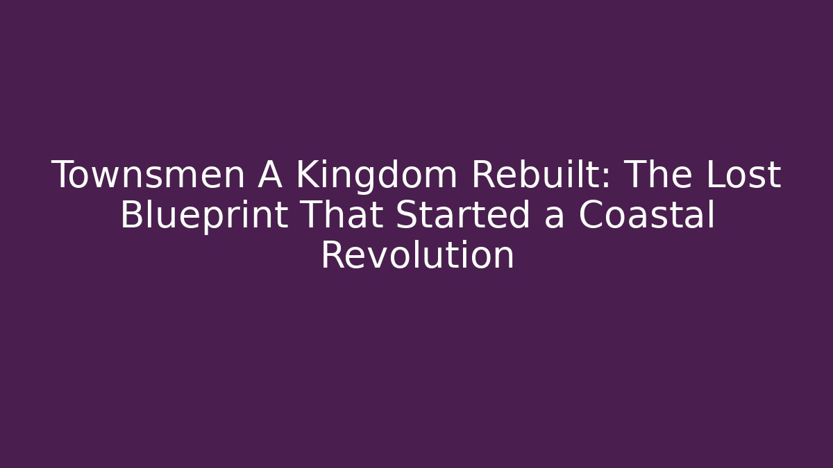 Townsmen A Kingdom Rebuilt: The Lost Blueprint That Started a Coastal Revolution