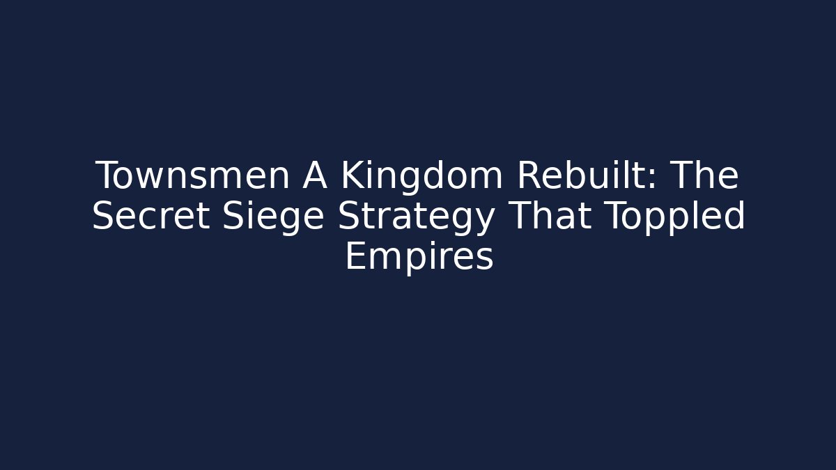 Townsmen A Kingdom Rebuilt: The Secret Siege Strategy That Toppled Empires - Critter Realm