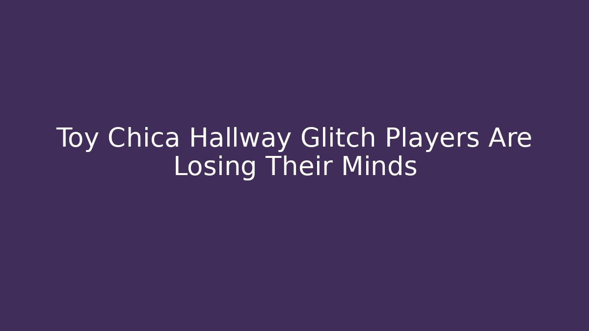 Toy Chica Hallway Glitch Players Are Losing Their Minds