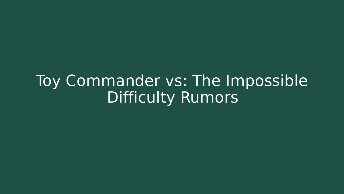 Toy Commander vs: The Impossible Difficulty Rumors