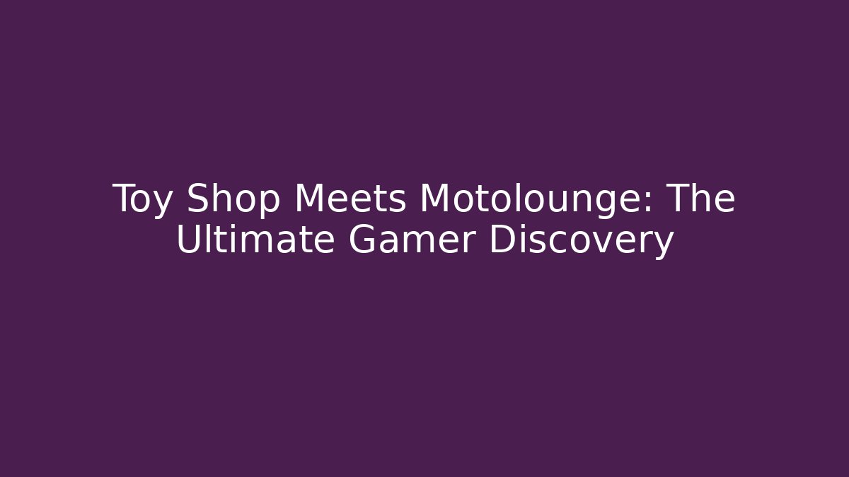 Toy Shop Meets Motolounge: The Ultimate Gamer Discovery