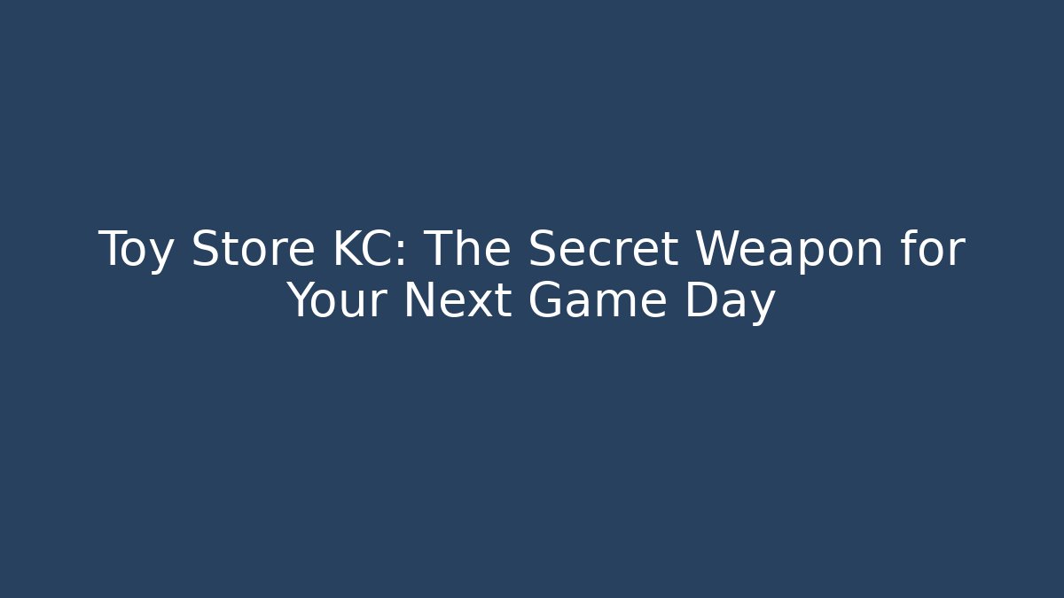 Toy Store KC: The Secret Weapon for Your Next Game Day