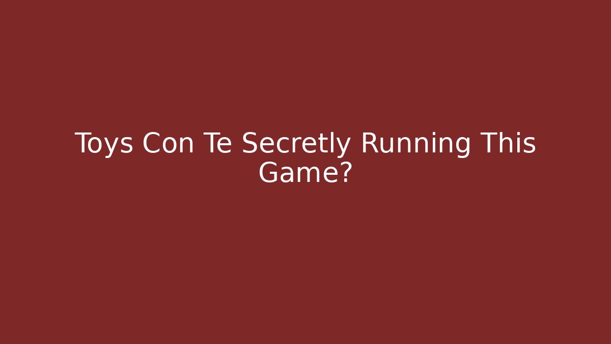Toys Con Te Secretly Running This Game?