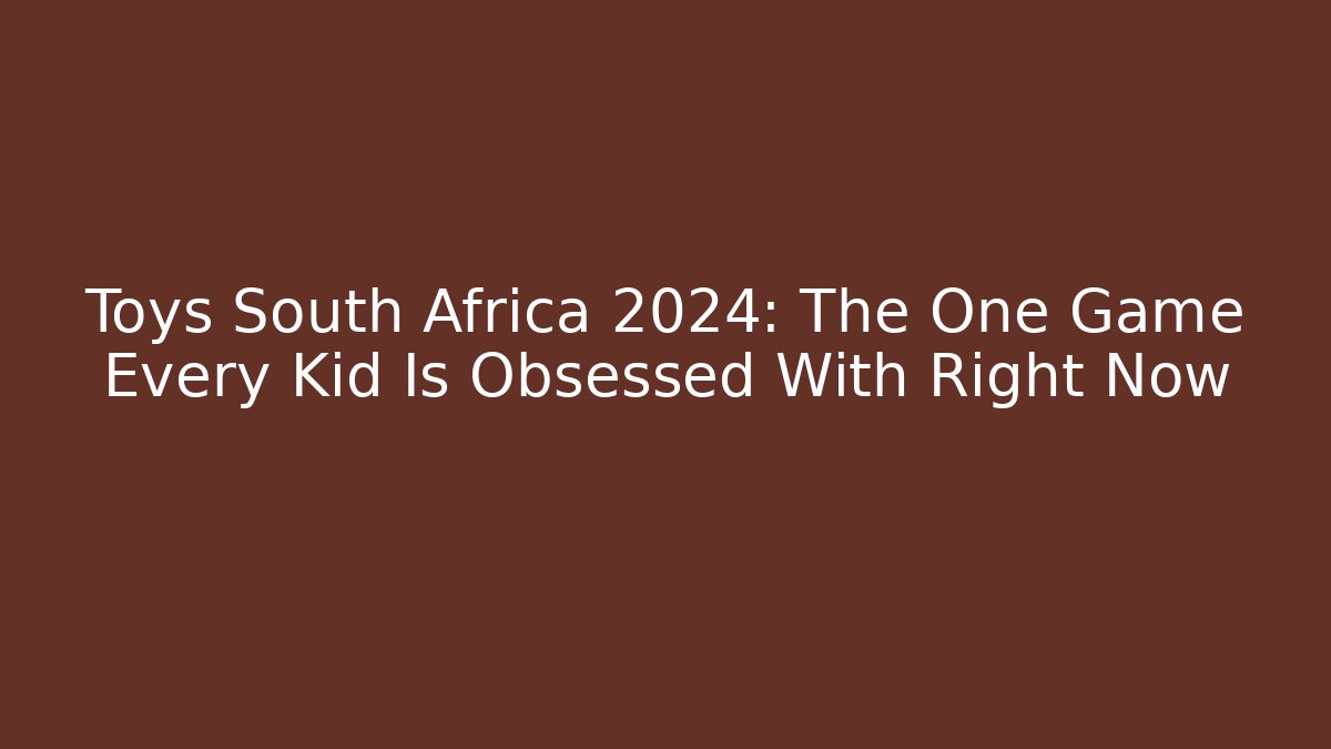Toys South Africa 2024: The One Game Every Kid Is Obsessed With Right Now