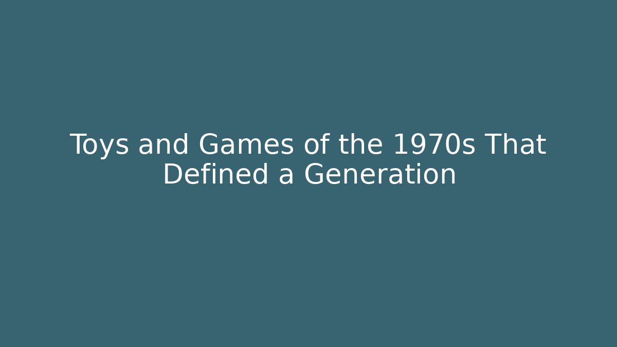 Toys and Games of the 1970s That Defined a Generation