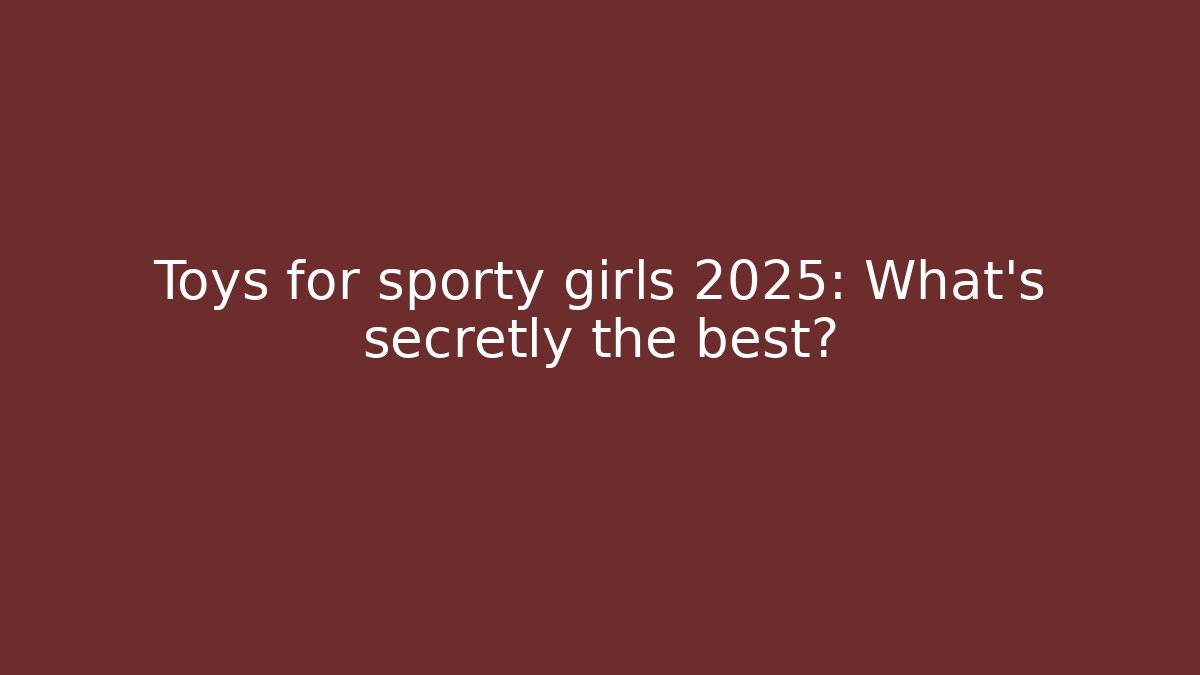 Toys for sporty girls 2025: What’s secretly the best?