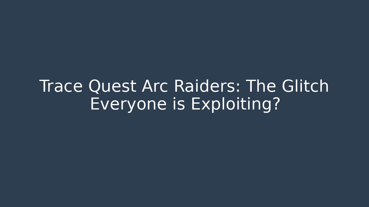 Trace Quest Arc Raiders: The Glitch Everyone is Exploiting?