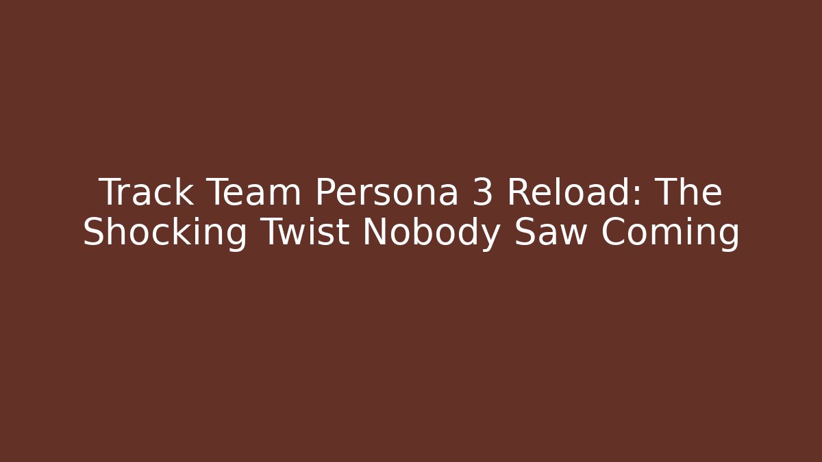 Track Team Persona 3 Reload: The Shocking Twist Nobody Saw Coming