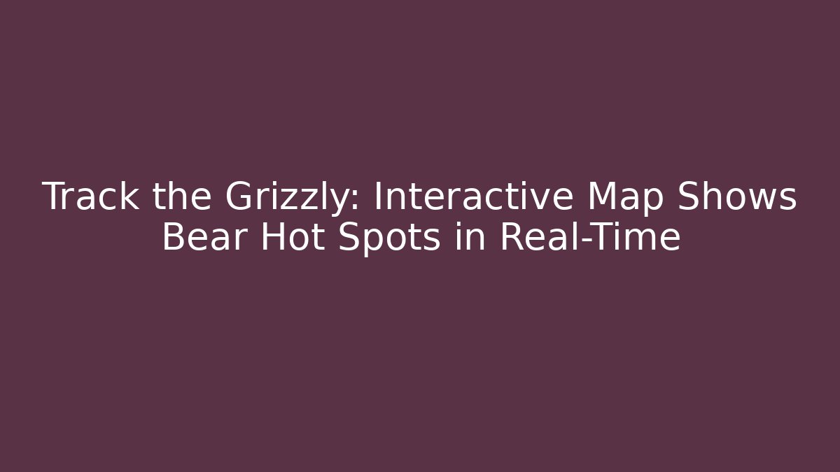 Track the Grizzly: Interactive Map Shows Bear Hot Spots in Real-Time