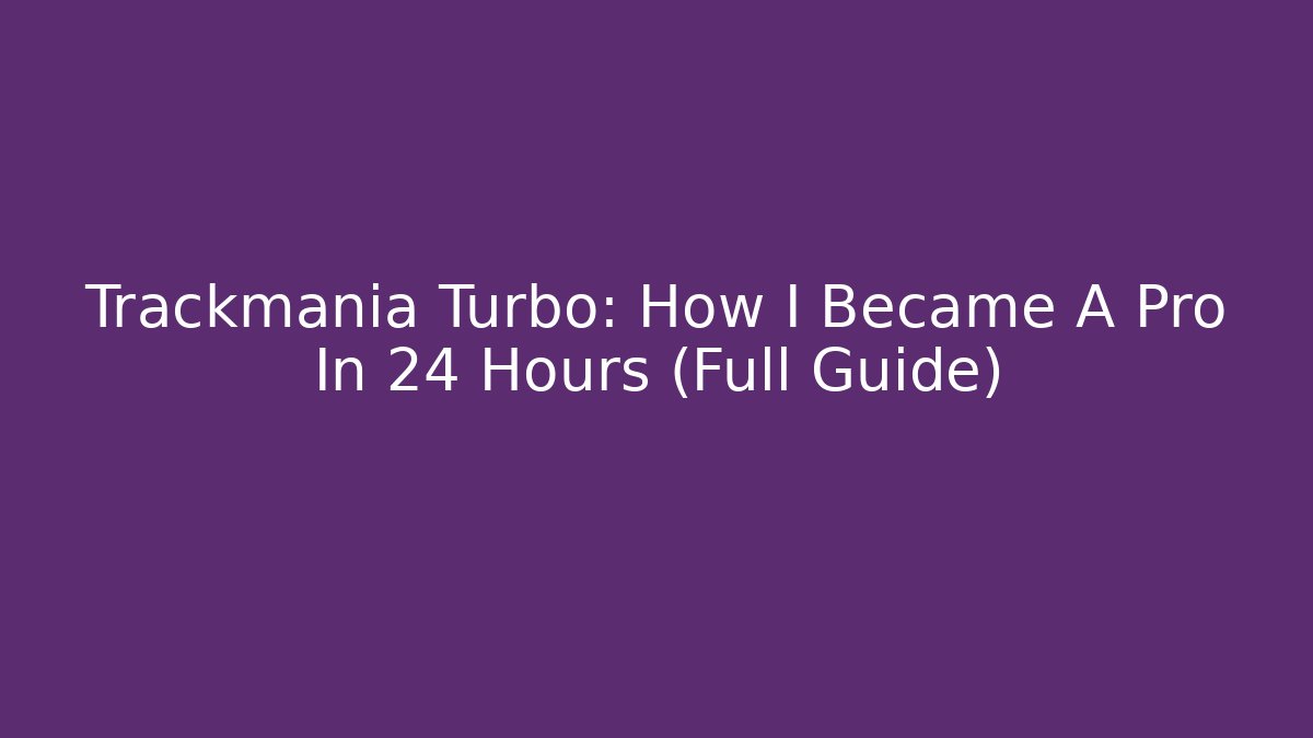 Trackmania Turbo: How I Became A Pro In 24 Hours (Full Guide)