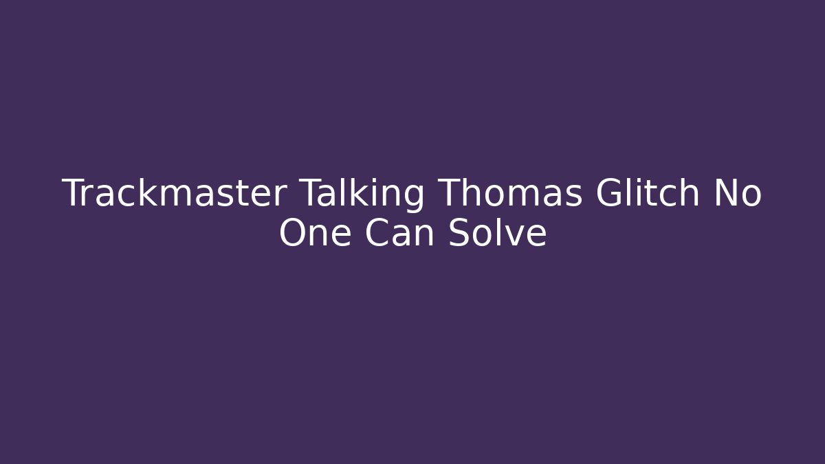 Trackmaster Talking Thomas Glitch No One Can Solve - Critter Realm