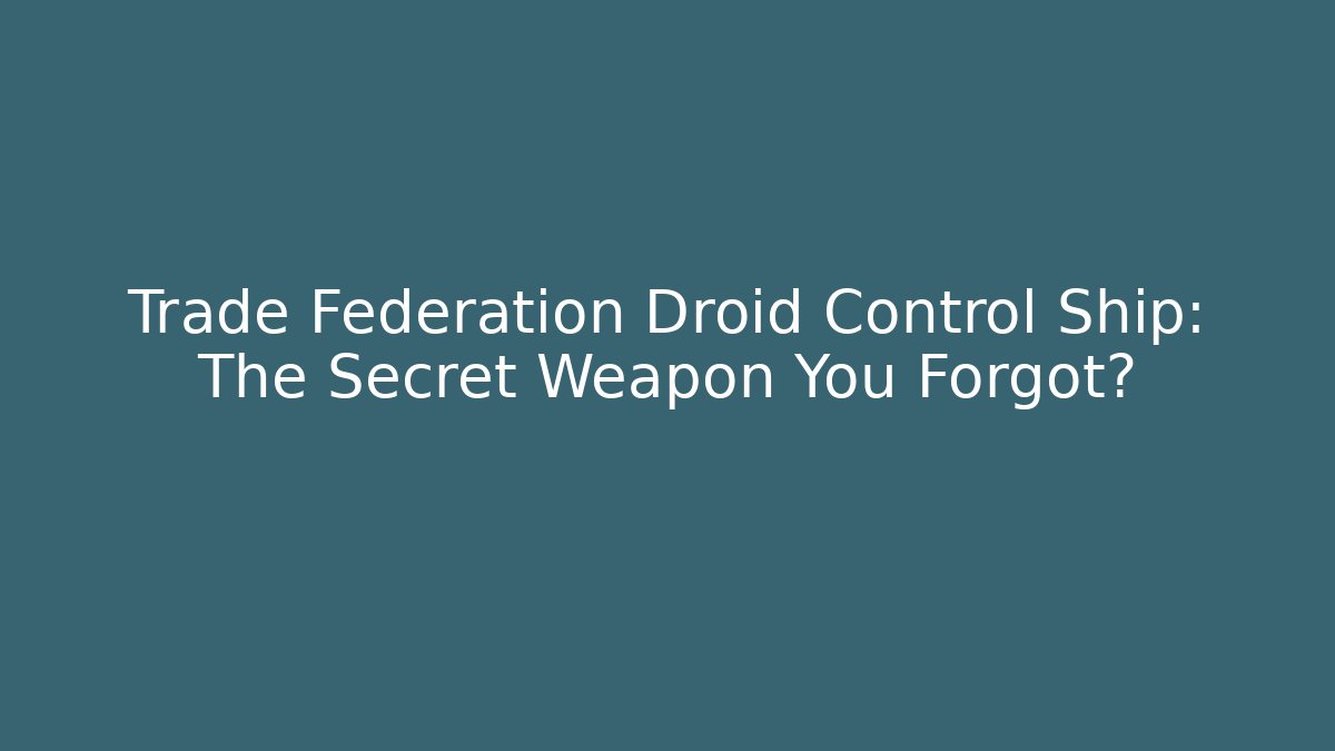 Trade Federation Droid Control Ship: The Secret Weapon You Forgot?