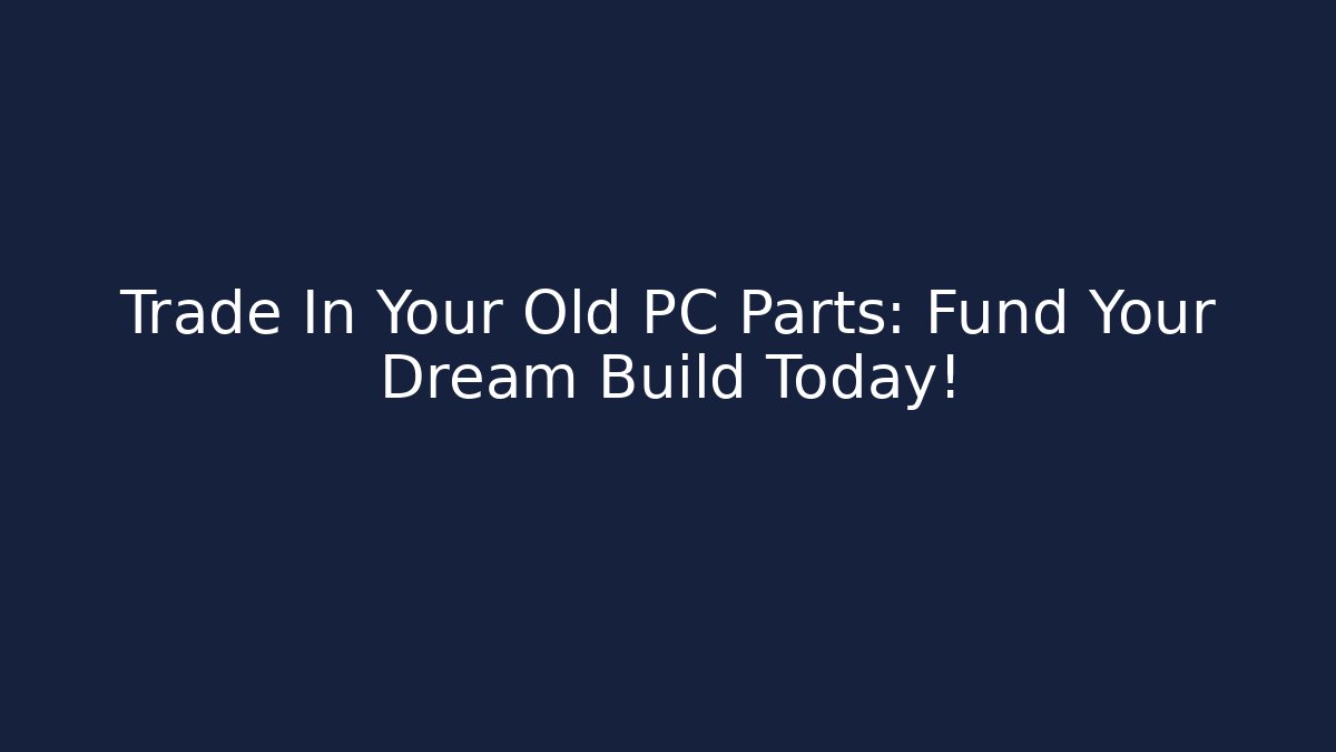 Trade In Your Old PC Parts: Fund Your Dream Build Today!