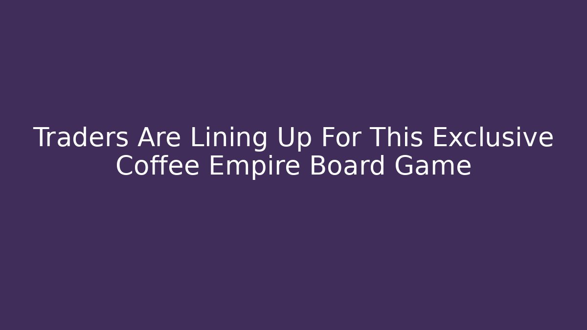 Traders Are Lining Up For This Exclusive Coffee Empire Board Game