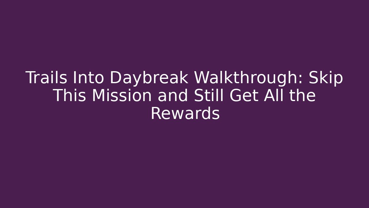 Trails Into Daybreak Walkthrough: Skip This Mission and Still Get All the Rewards