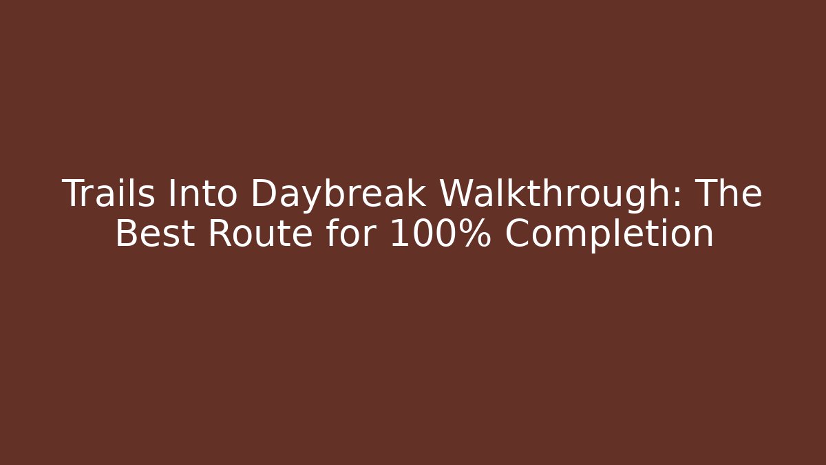 Trails Into Daybreak Walkthrough: The Best Route for 100% Completion